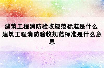 建筑工程消防验收规范标准是什么 建筑工程消防验收规范标准是什么意思